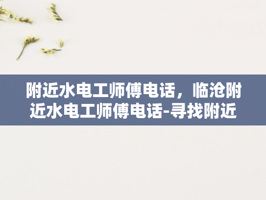 附近水电工师傅电话，临沧附近水电工师傅电话-寻找附近水电工师傅的实用指南