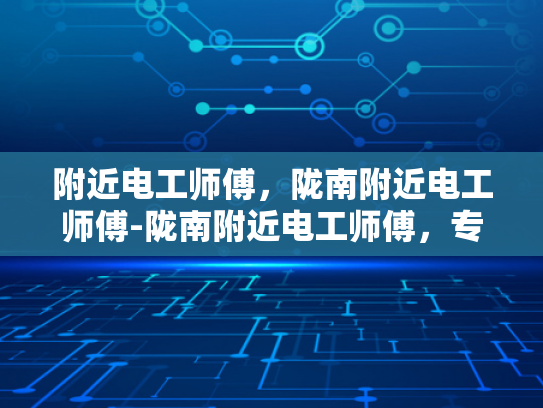 附近电工师傅，陇南附近电工师傅-陇南附近电工师傅，专业服务，安全守护