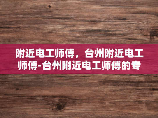 附近电工师傅，台州附近电工师傅-台州附近电工师傅的专业技能与服务承诺
