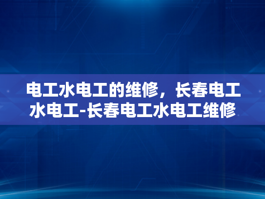 电工水电工的维修，长春电工水电工-长春电工水电工维修服务概览