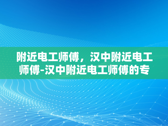 附近电工师傅，汉中附近电工师傅-汉中附近电工师傅的专业服务
