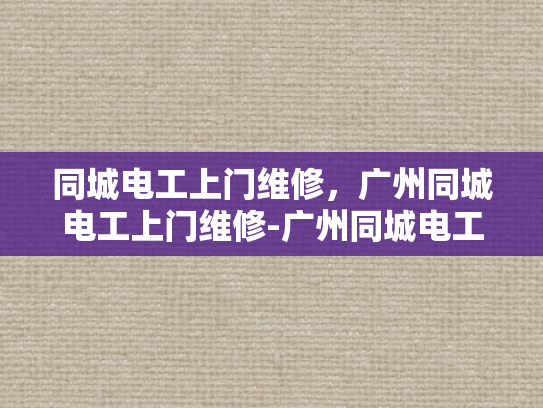 同城电工上门维修，广州同城电工上门维修-广州同城电工上门维修服务，您身边的可靠电力伙伴
