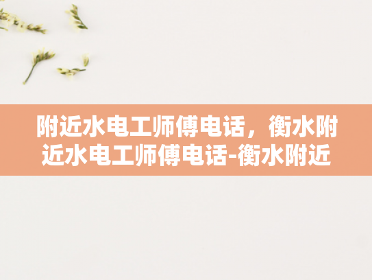 附近水电工师傅电话，衡水附近水电工师傅电话-衡水附近水电工师傅电话