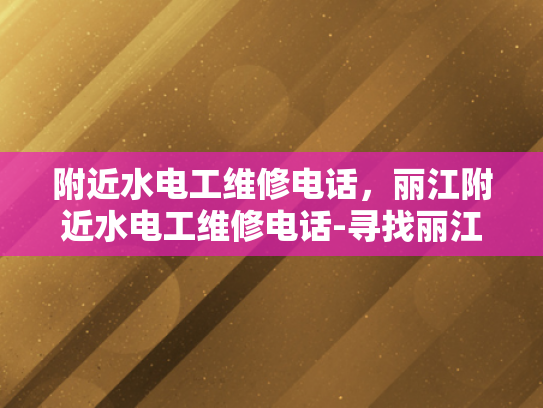 附近水电工维修电话，丽江附近水电工维修电话-寻找丽江附近的专业水电工维修服务