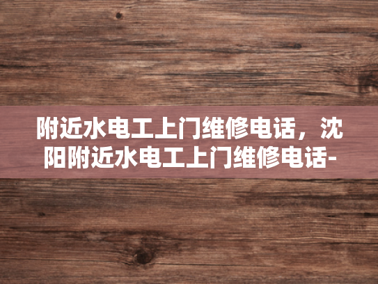 附近水电工上门维修电话，沈阳附近水电工上门维修电话-沈阳附近水电工上门维修电话，您的家庭水电问题专家