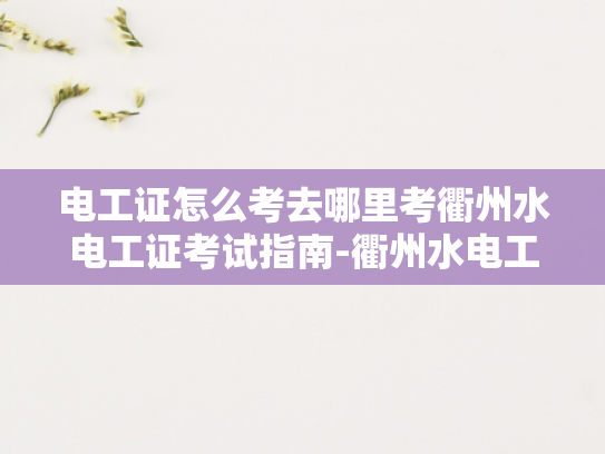 电工证怎么考去哪里考衢州水电工证考试指南-衢州水电工证考试指南
