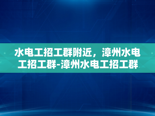 水电工招工群附近，漳州水电工招工群-漳州水电工招工群，您身边的水电维修专家