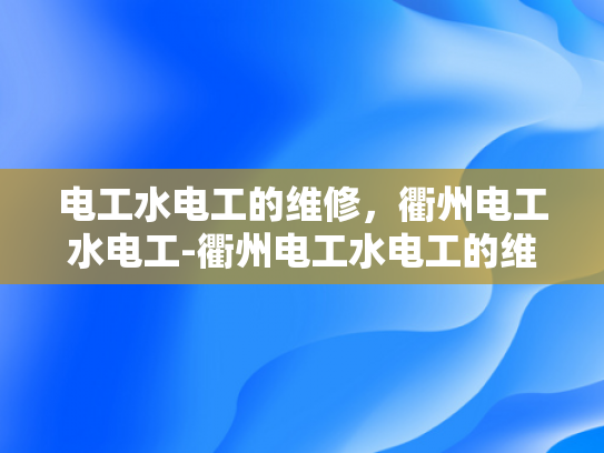 电工水电工的维修，衢州电工水电工-衢州电工水电工的维修服务概览