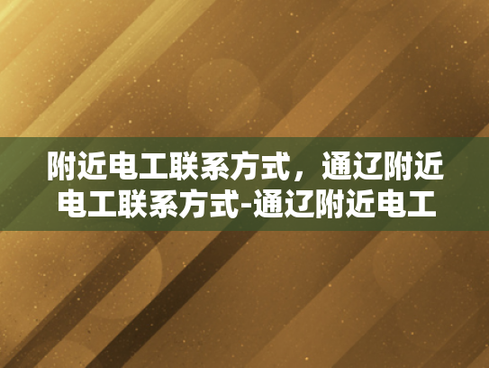 附近电工联系方式，通辽附近电工联系方式-通辽附近电工联系方式大全