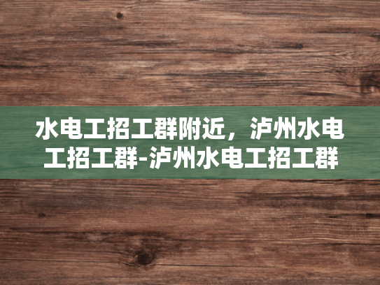 水电工招工群附近，泸州水电工招工群-泸州水电工招工群，寻找附近好工作，开启水电维修新篇章
