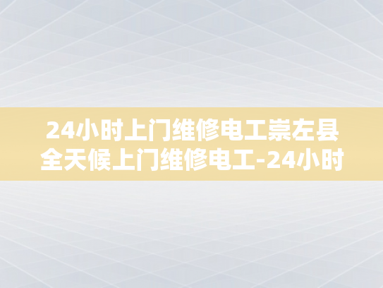 24小时上门维修电工崇左县全天候上门维修电工-24小时上门维修电工—崇左县全天候服务的承诺