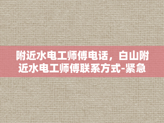 附近水电工师傅电话，白山附近水电工师傅联系方式-紧急求助，白山附近水电工师傅联系方式一览