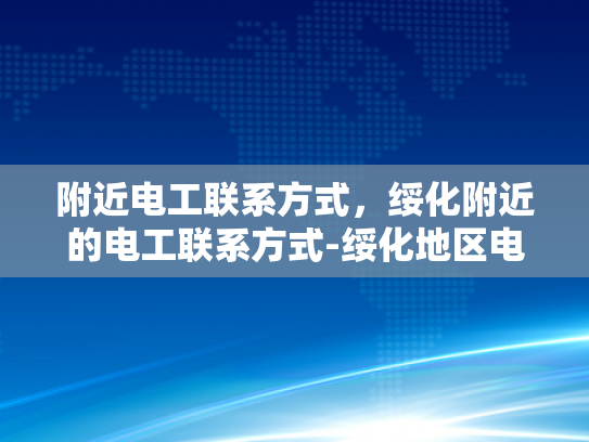 附近电工联系方式，绥化附近的电工联系方式-绥化地区电工服务指南，如何快速找到附近的电工联系方式