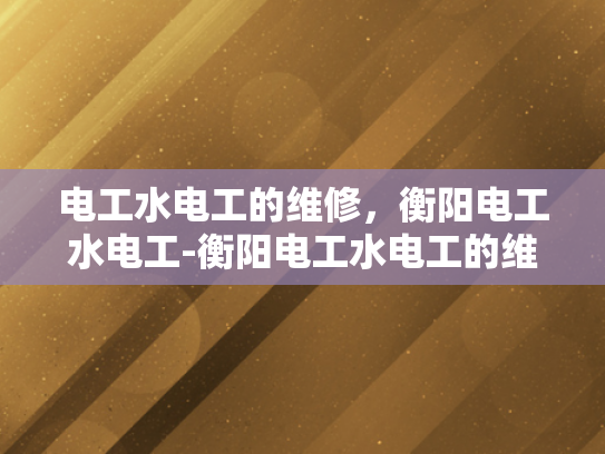 电工水电工的维修，衡阳电工水电工-衡阳电工水电工的维修服务