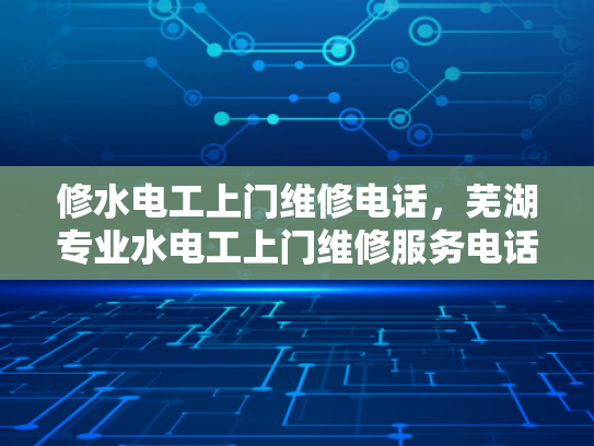 修水电工上门维修电话，芜湖专业水电工上门维修服务电话-芜湖专业水电工上门维修服务电话
