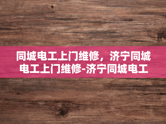 同城电工上门维修，济宁同城电工上门维修-济宁同城电工上门维修服务，您身边的电力专家