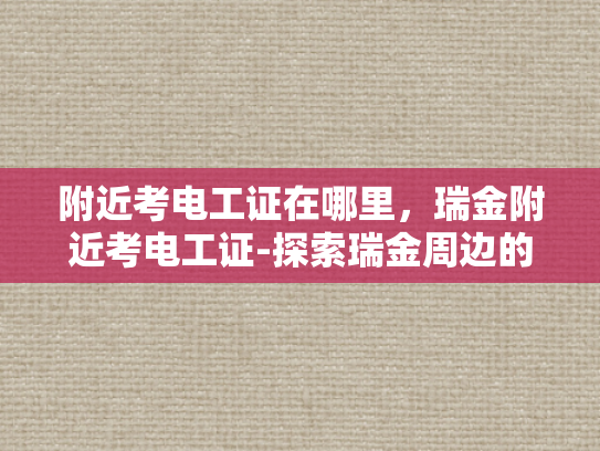 附近考电工证在哪里，瑞金附近考电工证-探索瑞金周边的电工证考取之旅