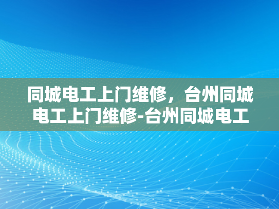 同城电工上门维修，台州同城电工上门维修-台州同城电工上门维修服务，您身边的电力维护专家