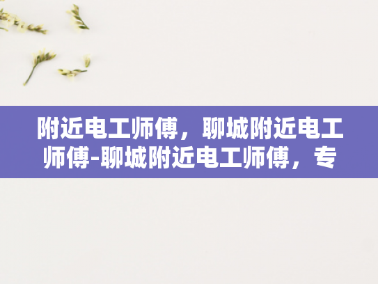 附近电工师傅，聊城附近电工师傅-聊城附近电工师傅，专业可靠，服务周到