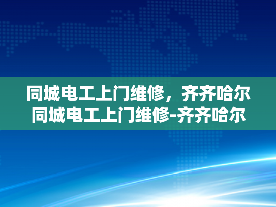 同城电工上门维修，齐齐哈尔同城电工上门维修-齐齐哈尔同城电工上门维修服务