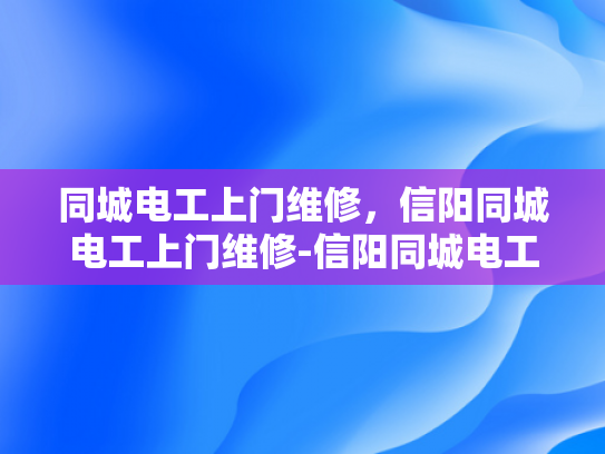 同城电工上门维修，信阳同城电工上门维修-信阳同城电工上门维修服务