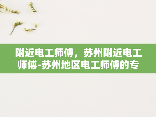 附近电工师傅，苏州附近电工师傅-苏州地区电工师傅的专业技能与服务