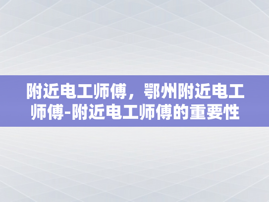 附近电工师傅，鄂州附近电工师傅-附近电工师傅的重要性与选择指南