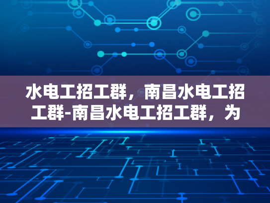 水电工招工群，南昌水电工招工群-南昌水电工招工群，为建筑行业注入活力
