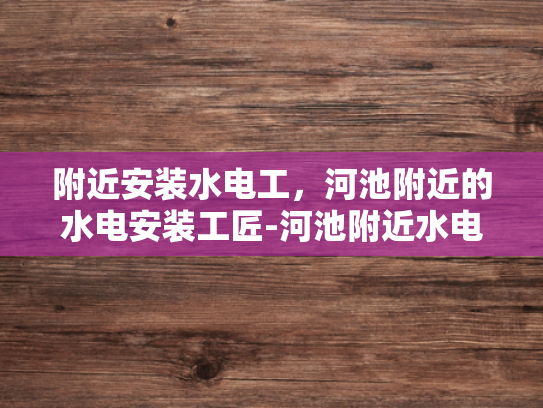 附近安装水电工，河池附近的水电安装工匠-河池附近水电安装工匠的重要性与选择指南