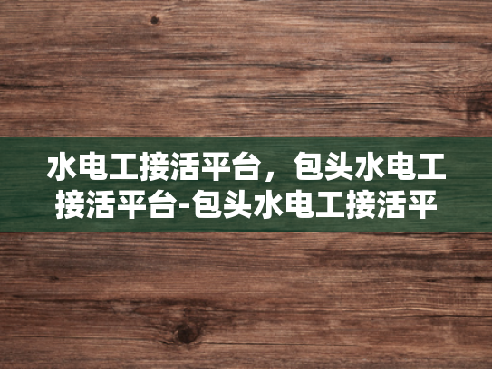 水电工接活平台，包头水电工接活平台-包头水电工接活平台，打造高效、便捷的水电服务新生态