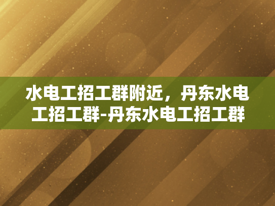 水电工招工群附近，丹东水电工招工群-丹东水电工招工群，本地水电维修的黄金资源