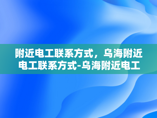 附近电工联系方式，乌海附近电工联系方式-乌海附近电工联系方式大全