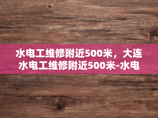 水电工维修附近500米，大连水电工维修附近500米-水电工维修服务，大连地区500米范围内的最佳选择