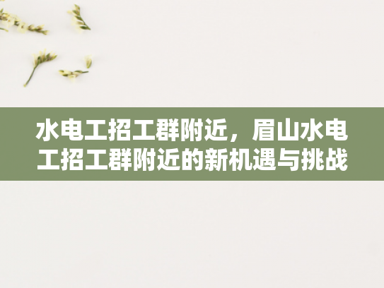 水电工招工群附近，眉山水电工招工群附近的新机遇与挑战-水电工招工群附近，新机遇与挑战