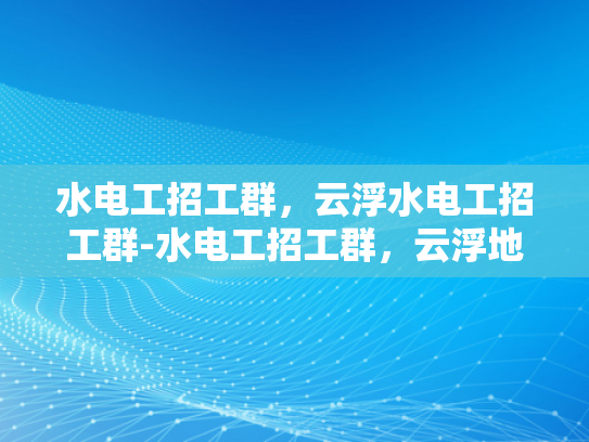 水电工招工群，云浮水电工招工群-水电工招工群，云浮地区的技术力量
