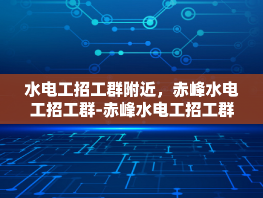 水电工招工群附近，赤峰水电工招工群-赤峰水电工招工群，寻找身边的水电维修专家