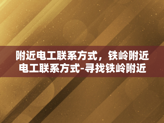 附近电工联系方式，铁岭附近电工联系方式-寻找铁岭附近专业电工的实用指南