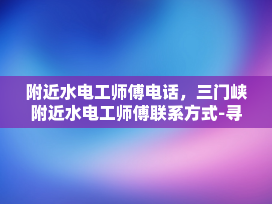 附近水电工师傅电话，三门峡附近水电工师傅联系方式-寻找三门峡附近专业水电工师傅的指南