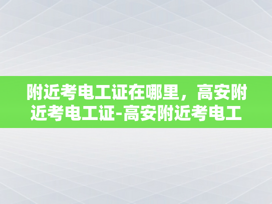 附近考电工证在哪里，高安附近考电工证-高安附近考电工证指南