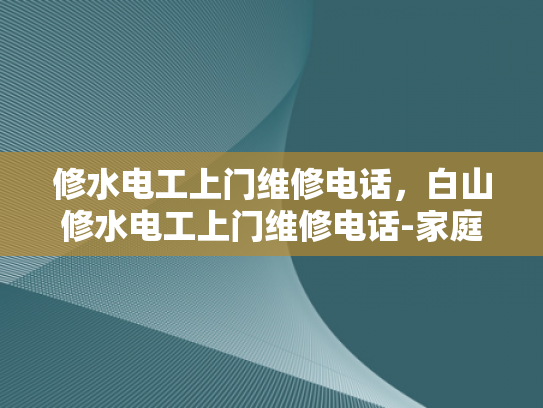 修水电工上门维修电话，白山修水电工上门维修电话-家庭电器维修的及时之选—修水电工上门服务