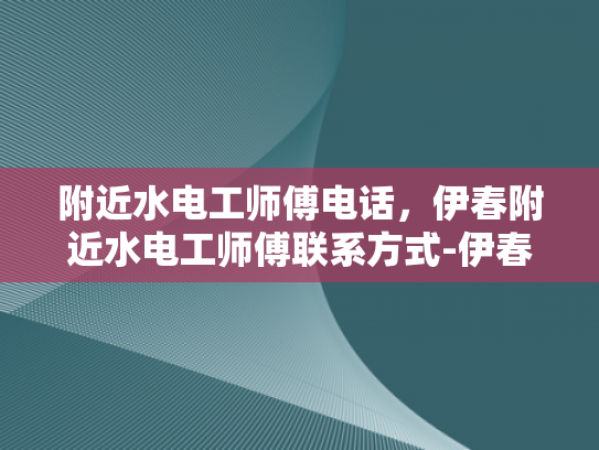 附近水电工师傅电话，伊春附近水电工师傅联系方式-伊春附近水电工师傅联系方式