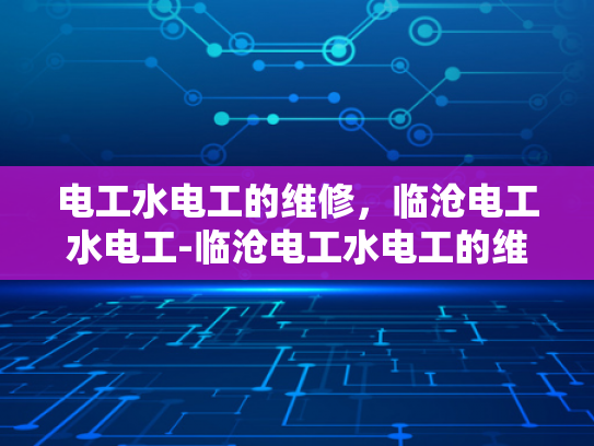 电工水电工的维修，临沧电工水电工-临沧电工水电工的维修—确保家庭与工业安全的关键