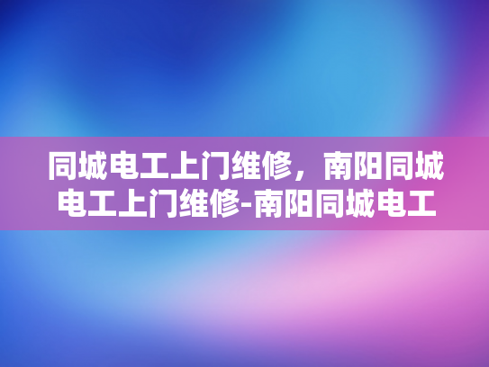同城电工上门维修，南阳同城电工上门维修-南阳同城电工上门维修服务，您身边的电力守护者