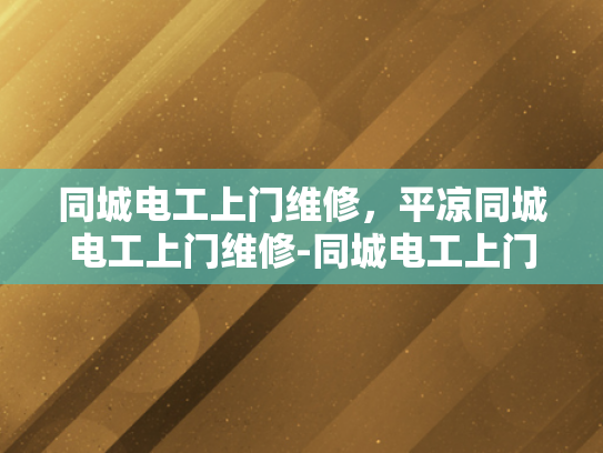 同城电工上门维修，平凉同城电工上门维修-同城电工上门维修服务，您的家，我们的责任