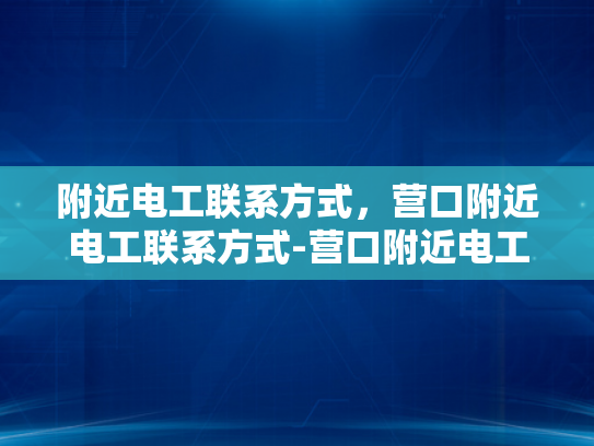 附近电工联系方式，营口附近电工联系方式-营口附近电工联系方式