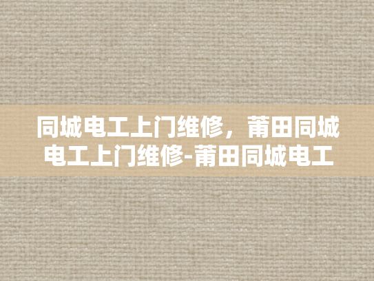 同城电工上门维修，莆田同城电工上门维修-莆田同城电工上门维修服务