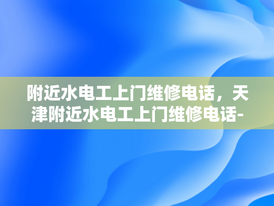 附近水电工上门维修电话，天津附近水电工上门维修电话-天津附近水电工上门维修电话