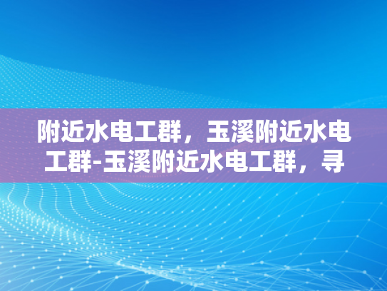 附近水电工群，玉溪附近水电工群-玉溪附近水电工群，寻找专业服务与保障