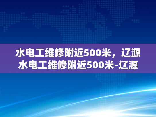 水电工维修附近500米，辽源水电工维修附近500米-辽源水电工维修服务，500米范围内快速响应