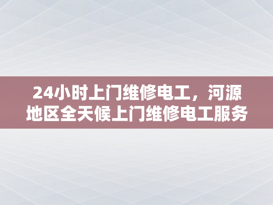 24小时上门维修电工，河源地区全天候上门维修电工服务-全天候服务，24小时上门维修电工—河源地区的贴心选择